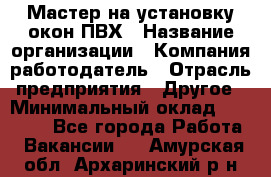 Мастер на установку окон ПВХ › Название организации ­ Компания-работодатель › Отрасль предприятия ­ Другое › Минимальный оклад ­ 28 000 - Все города Работа » Вакансии   . Амурская обл.,Архаринский р-н